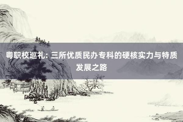 粤职校巡礼: 三所优质民办专科的硬核实力与特质发展之路