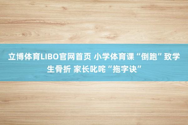 立博体育LIBO官网首页 小学体育课“倒跑”致学生骨折 家长叱咤“拖字诀”