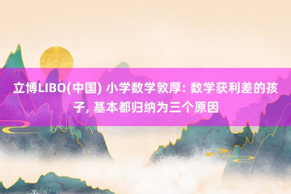 立博LIBO(中国) 小学数学敦厚: 数学获利差的孩子， 基本都归纳为三个原因