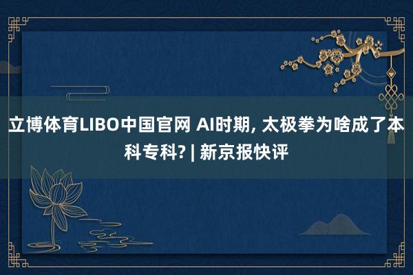 立博体育LIBO中国官网 AI时期， 太极拳为啥成了本科专科? | 新京报快评