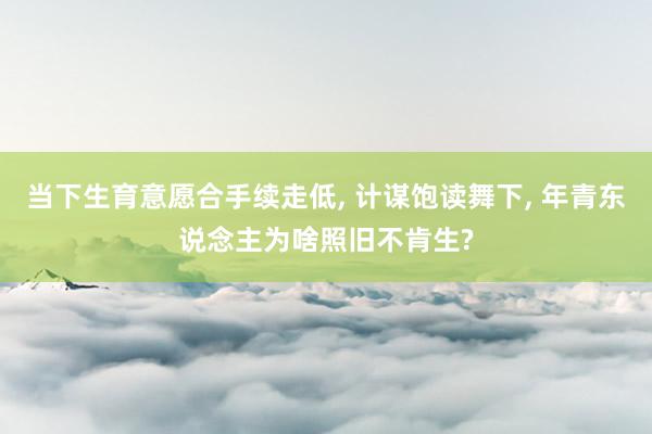 当下生育意愿合手续走低， 计谋饱读舞下， 年青东说念主为啥照旧不肯生?