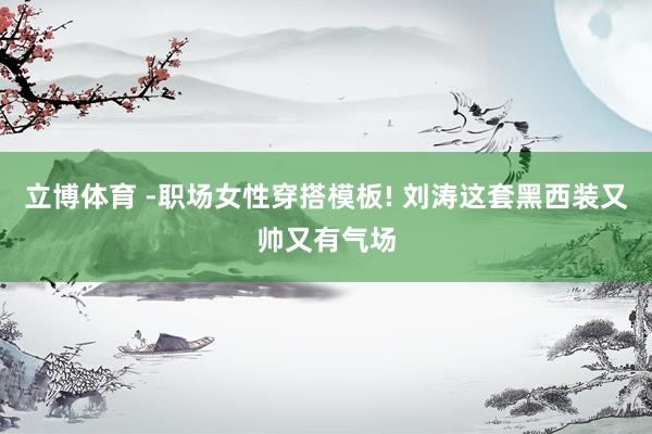 立博体育 -职场女性穿搭模板! 刘涛这套黑西装又帅又有气场