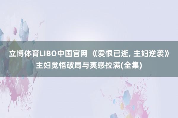 立博体育LIBO中国官网 《爱恨已逝， 主妇逆袭》主妇觉悟破局与爽感拉满(全集)