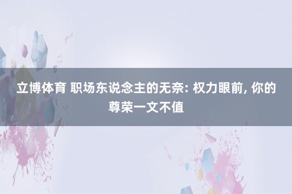 立博体育 职场东说念主的无奈: 权力眼前， 你的尊荣一文不值