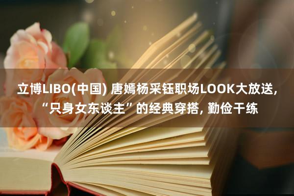 立博LIBO(中国) 唐嫣杨采钰职场LOOK大放送， “只身女东谈主”的经典穿搭， 勤俭干练