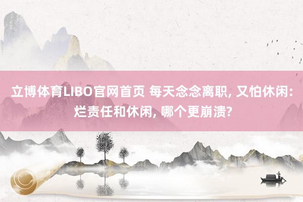 立博体育LIBO官网首页 每天念念离职， 又怕休闲: 烂责任和休闲， 哪个更崩溃?
