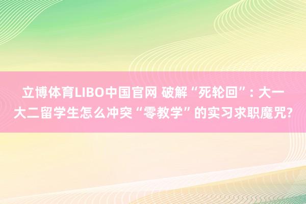 立博体育LIBO中国官网 破解“死轮回”: 大一大二留学生怎么冲突“零教学”的实习求职魔咒?