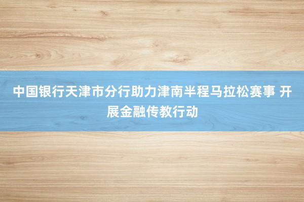 中国银行天津市分行助力津南半程马拉松赛事 开展金融传教行动