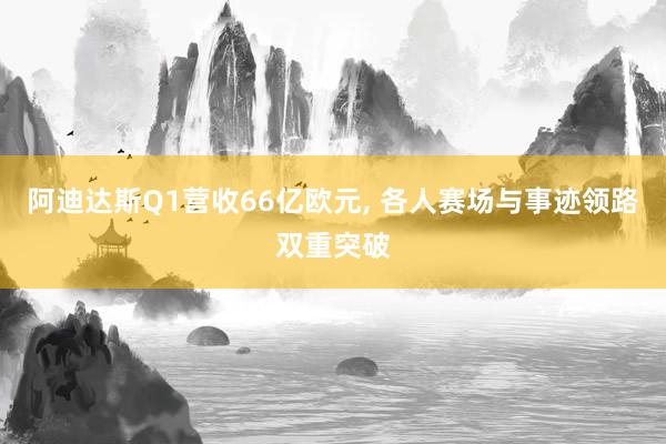 阿迪达斯Q1营收66亿欧元， 各人赛场与事迹领路双重突破