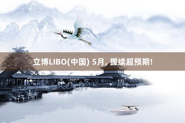 立博LIBO(中国) 5月， 握续超预期!