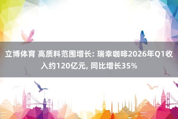 立博体育 高质料范围增长: 瑞幸咖啡2026年Q1收入约120亿元， 同比增长35%