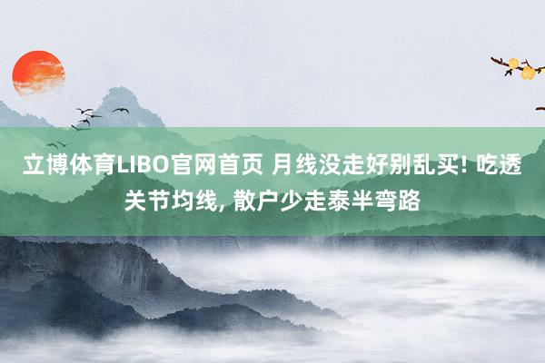 立博体育LIBO官网首页 月线没走好别乱买! 吃透关节均线， 散户少走泰半弯路