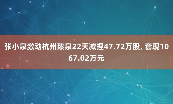 张小泉激动杭州臻泉22天减捏47.72万股， 套现1067.02万元