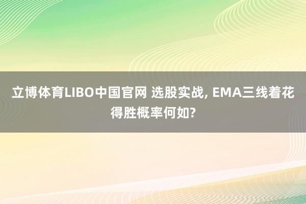 立博体育LIBO中国官网 选股实战， EMA三线着花得胜概率何如?