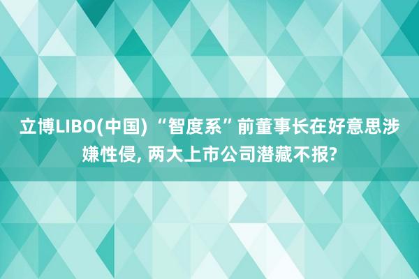 立博LIBO(中国) “智度系”前董事长在好意思涉嫌性侵， 两大上市公司潜藏不报?