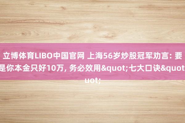立博体育LIBO中国官网 上海56岁炒股冠军劝言: 要是你本金只好10万， 务必效用"七大口诀"