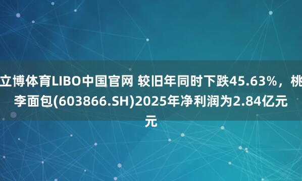 立博体育LIBO中国官网 较旧年同时下跌45.63%，桃李面包(603866.SH)2025年净利润为2.84亿元