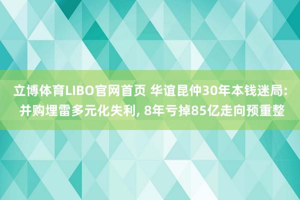 立博体育LIBO官网首页 华谊昆仲30年本钱迷局: 并购埋雷多元化失利， 8年亏掉85亿走向预重整