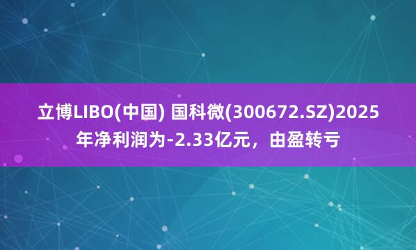立博LIBO(中国) 国科微(300672.SZ)2025年净利润为-2.33亿元，由盈转亏
