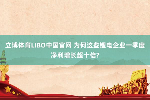 立博体育LIBO中国官网 为何这些锂电企业一季度净利增长超十倍?