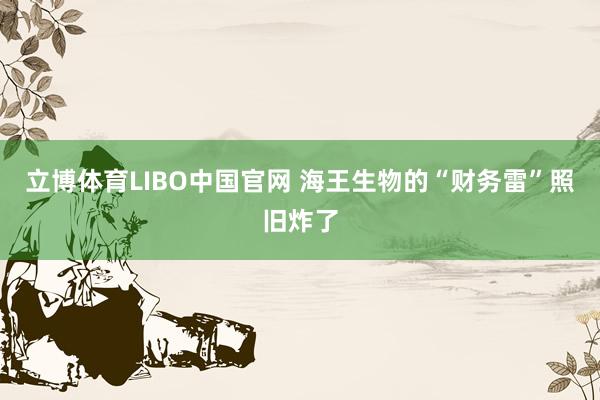立博体育LIBO中国官网 海王生物的“财务雷”照旧炸了