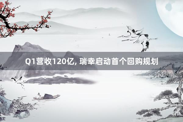 Q1营收120亿， 瑞幸启动首个回购规划