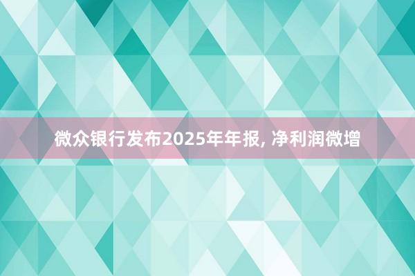 微众银行发布2025年年报， 净利润微增