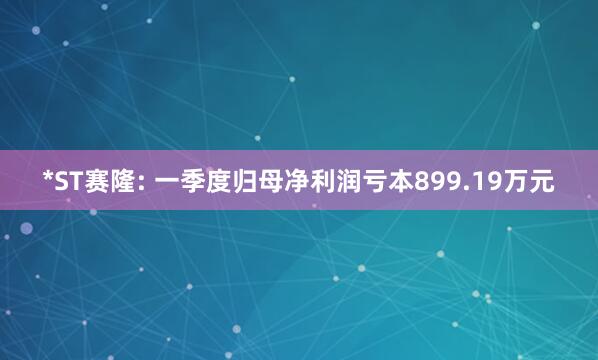*ST赛隆: 一季度归母净利润亏本899.19万元