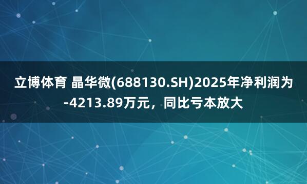 立博体育 晶华微(688130.SH)2025年净利润为-4213.89万元，同比亏本放大