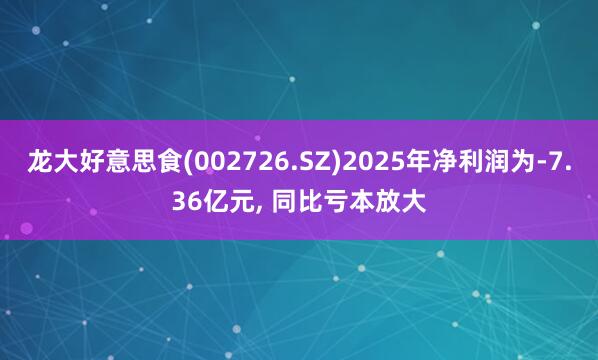 龙大好意思食(002726.SZ)2025年净利润为-7.36亿元， 同比亏本放大