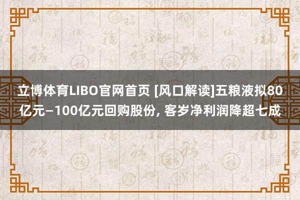 立博体育LIBO官网首页 [风口解读]五粮液拟80亿元—100亿元回购股份， 客岁净利润降超七成