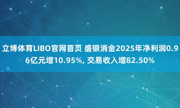立博体育LIBO官网首页 盛银消金2025年净利润0.96亿元增10.95%， 交易收入增82.50%