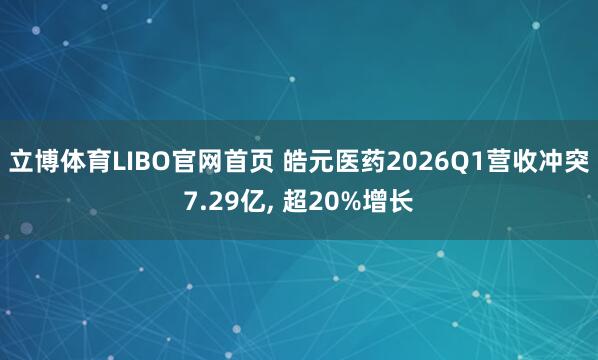 立博体育LIBO官网首页 皓元医药2026Q1营收冲突7.29亿， 超20%增长