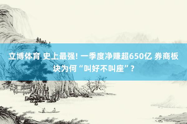 立博体育 史上最强! 一季度净赚超650亿 券商板块为何“叫好不叫座”?