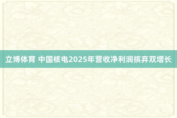 立博体育 中国核电2025年营收净利润摈弃双增长