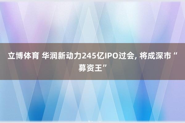 立博体育 华润新动力245亿IPO过会， 将成深市“募资王”
