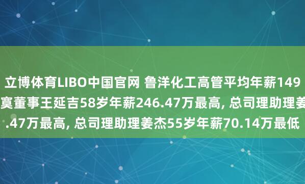 立博体育LIBO中国官网 鲁洋化工高管平均年薪149.01万: 总司理及非落寞董事王延吉58岁年薪246.47万最高， 总司理助理姜杰55岁年薪70.14万最低