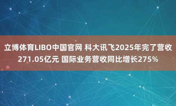 立博体育LIBO中国官网 科大讯飞2025年完了营收271.05亿元 国际业务营收同比增长275%
