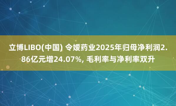 立博LIBO(中国) 令嫒药业2025年归母净利润2.86亿元增24.07%， 毛利率与净利率双升