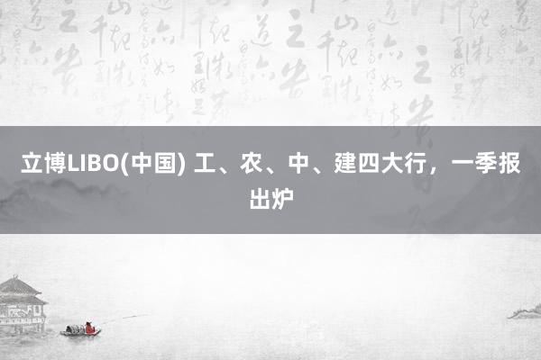 立博LIBO(中国) 工、农、中、建四大行，一季报出炉