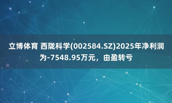 立博体育 西陇科学(002584.SZ)2025年净利润为-7548.95万元，由盈转亏