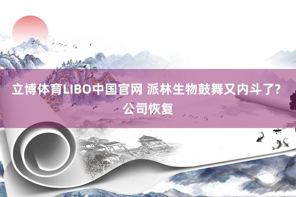 立博体育LIBO中国官网 派林生物鼓舞又内斗了? 公司恢复