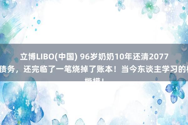 立博LIBO(中国) 96岁奶奶10年还清2077万元债务，还完临了一笔烧掉了账本！当今东谈主学习的楷模！