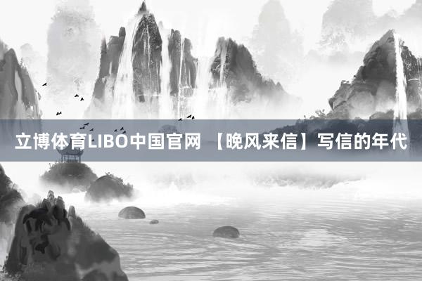 立博体育LIBO中国官网 【晚风来信】写信的年代