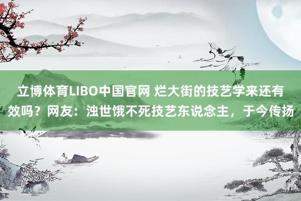 立博体育LIBO中国官网 烂大街的技艺学来还有效吗？网友：浊世饿不死技艺东说念主，于今传扬