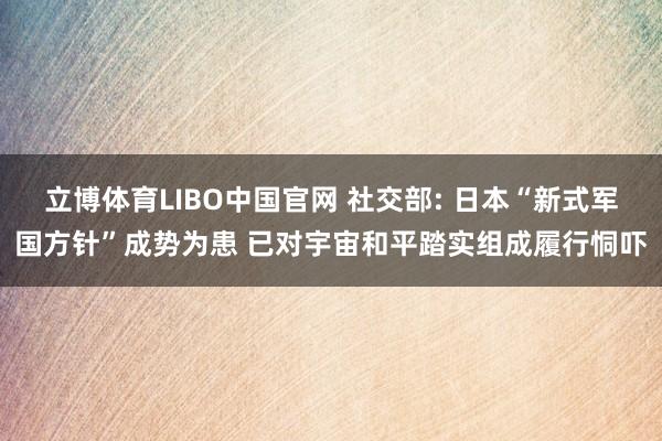 立博体育LIBO中国官网 社交部: 日本“新式军国方针”成势为患 已对宇宙和平踏实组成履行恫吓