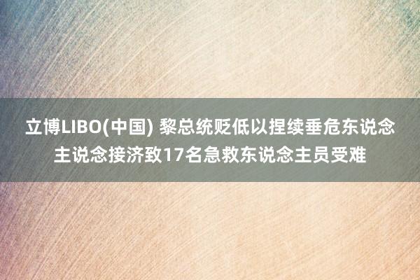 立博LIBO(中国) 黎总统贬低以捏续垂危东说念主说念接济致17名急救东说念主员受难