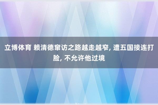 立博体育 赖清德窜访之路越走越窄, 遭五国接连打脸, 不允许他过境