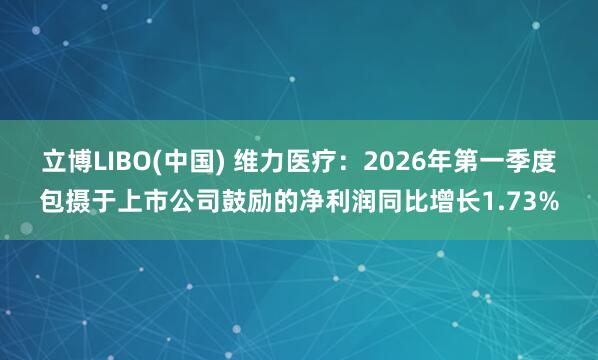 立博LIBO(中国) 维力医疗：2026年第一季度包摄于上市公司鼓励的净利润同比增长1.73%