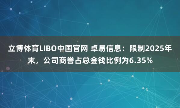 立博体育LIBO中国官网 卓易信息：限制2025年末，公司商誉占总金钱比例为6.35%